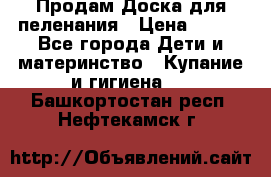 Продам Доска для пеленания › Цена ­ 100 - Все города Дети и материнство » Купание и гигиена   . Башкортостан респ.,Нефтекамск г.